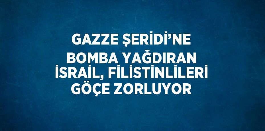 GAZZE ŞERİDİ’NE BOMBA YAĞDIRAN İSRAİL, FİLİSTİNLİLERİ GÖÇE ZORLUYOR