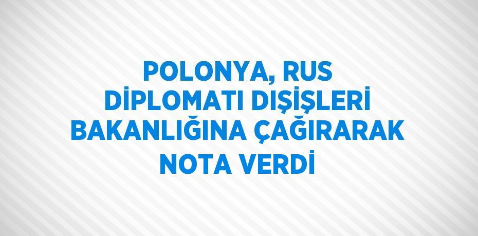 POLONYA, RUS DİPLOMATI DIŞİŞLERİ BAKANLIĞINA ÇAĞIRARAK NOTA VERDİ