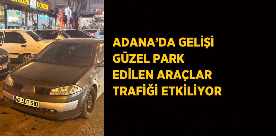 ADANA’DA GELİŞİ GÜZEL PARK EDİLEN ARAÇLAR TRAFİĞİ ETKİLİYOR