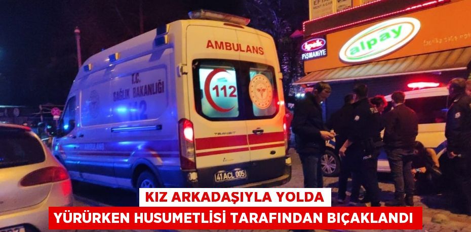 KIZ ARKADAŞIYLA YOLDA YÜRÜRKEN HUSUMETLİSİ TARAFINDAN BIÇAKLANDI