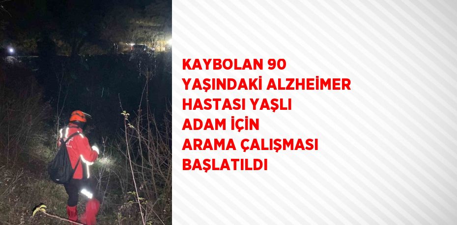 KAYBOLAN 90 YAŞINDAKİ ALZHEİMER HASTASI YAŞLI ADAM İÇİN ARAMA ÇALIŞMASI BAŞLATILDI
