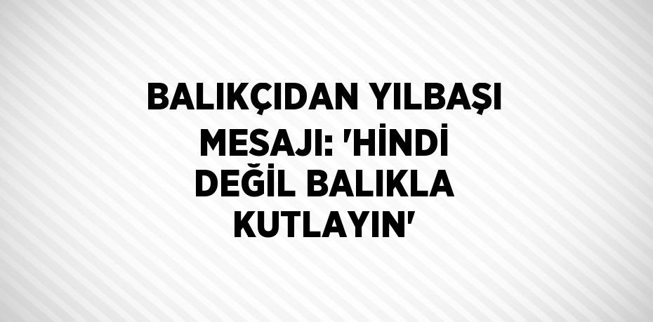 BALIKÇIDAN YILBAŞI MESAJI: 'HİNDİ DEĞİL BALIKLA KUTLAYIN'