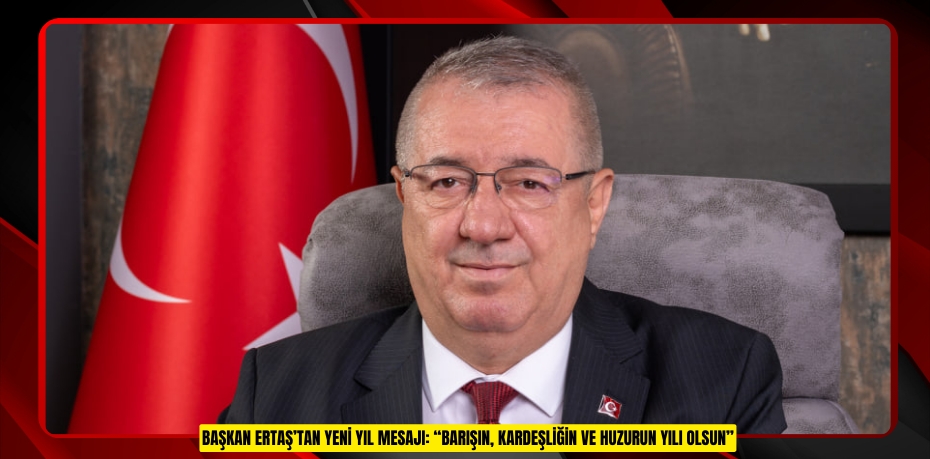 BAŞKAN ERTAŞ’TAN YENİ YIL MESAJI: “BARIŞIN, KARDEŞLİĞİN VE HUZURUN YILI OLSUN”