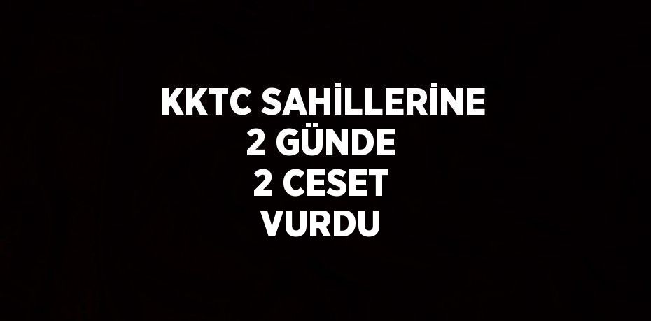 KKTC SAHİLLERİNE 2 GÜNDE 2 CESET VURDU