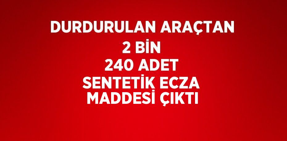 DURDURULAN ARAÇTAN 2 BİN 240 ADET SENTETİK ECZA MADDESİ ÇIKTI