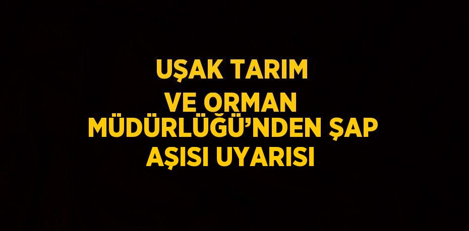 UŞAK TARIM VE ORMAN MÜDÜRLÜĞÜ’NDEN ŞAP AŞISI UYARISI