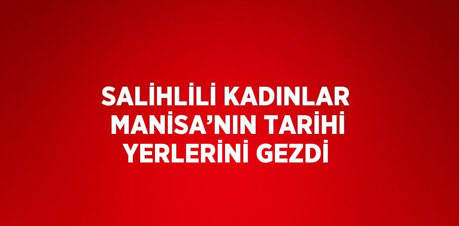 SALİHLİLİ KADINLAR MANİSA’NIN TARİHİ YERLERİNİ GEZDİ