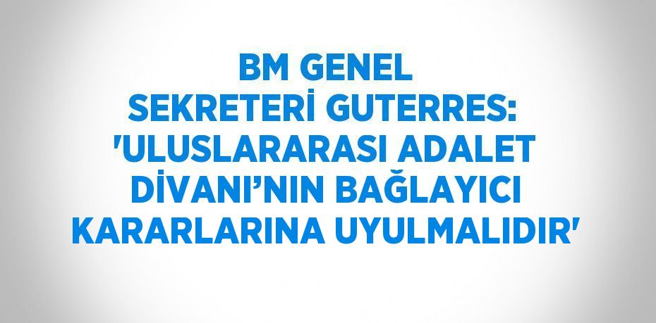 BM GENEL SEKRETERİ GUTERRES: 'ULUSLARARASI ADALET DİVANI’NIN BAĞLAYICI KARARLARINA UYULMALIDIR'