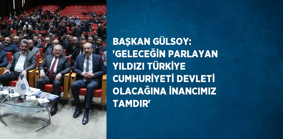 BAŞKAN GÜLSOY: 'GELECEĞİN PARLAYAN YILDIZI TÜRKİYE CUMHURİYETİ DEVLETİ OLACAĞINA İNANCIMIZ TAMDIR'