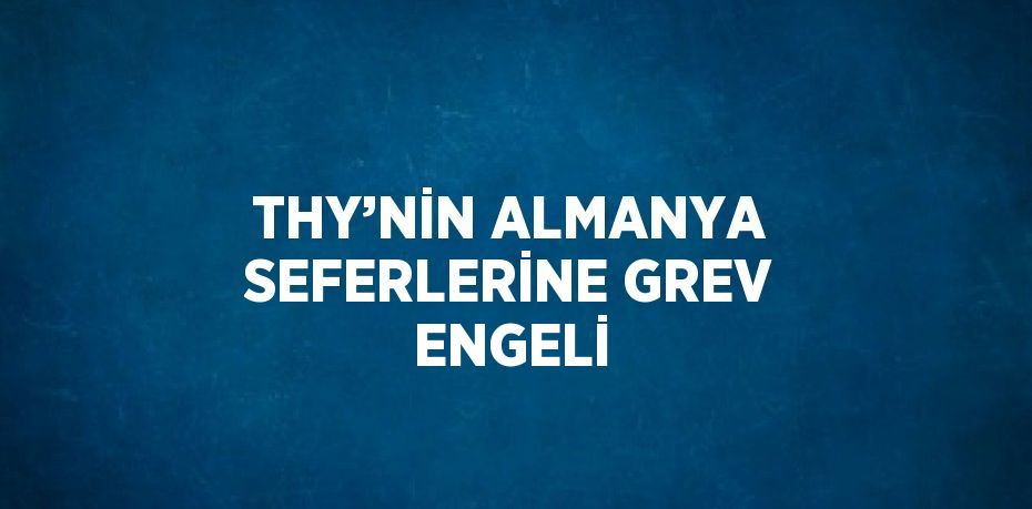THY’NİN ALMANYA SEFERLERİNE GREV ENGELİ