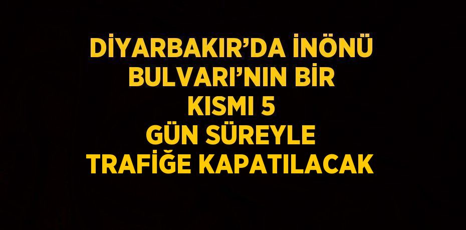 DİYARBAKIR’DA İNÖNÜ BULVARI’NIN BİR KISMI 5 GÜN SÜREYLE TRAFİĞE KAPATILACAK