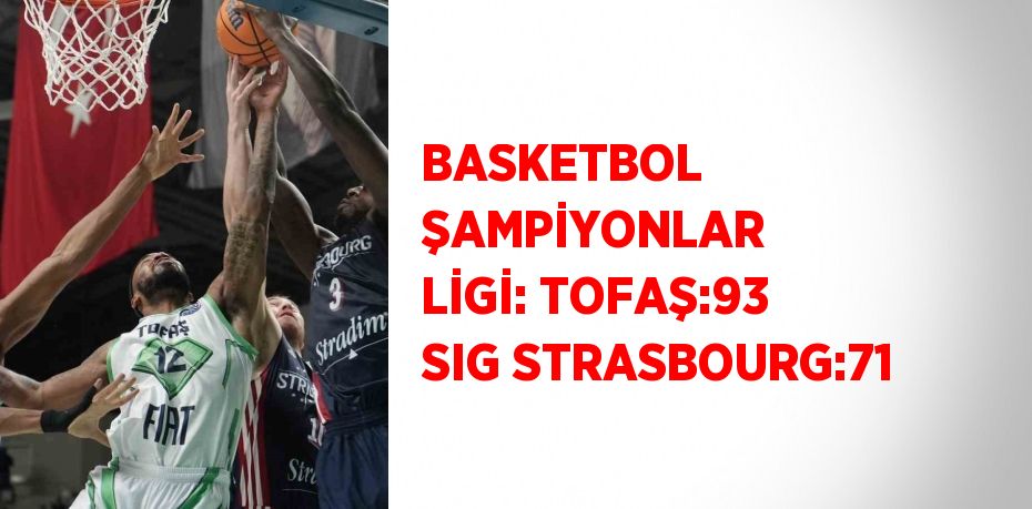 BASKETBOL ŞAMPİYONLAR LİGİ: TOFAŞ:93 SIG STRASBOURG:71