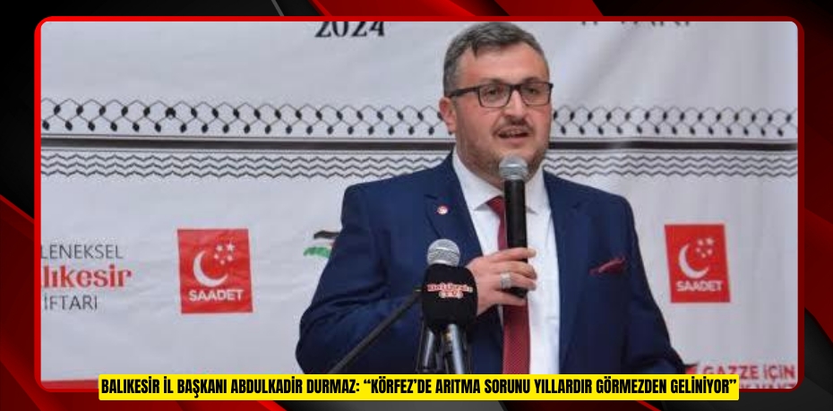 BALIKESİR İL BAŞKANI ABDULKADİR DURMAZ: “KÖRFEZ’DE ARITMA SORUNU YILLARDIR GÖRMEZDEN GELİNİYOR”