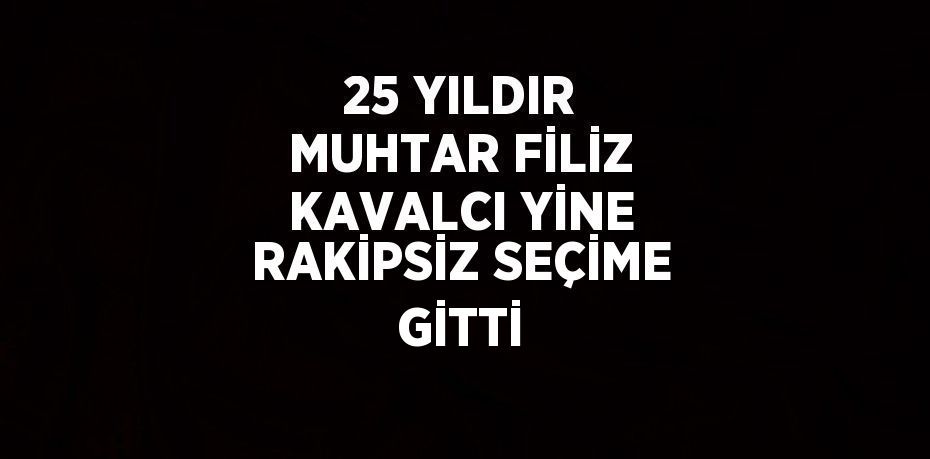 25 YILDIR MUHTAR FİLİZ KAVALCI YİNE RAKİPSİZ SEÇİME GİTTİ