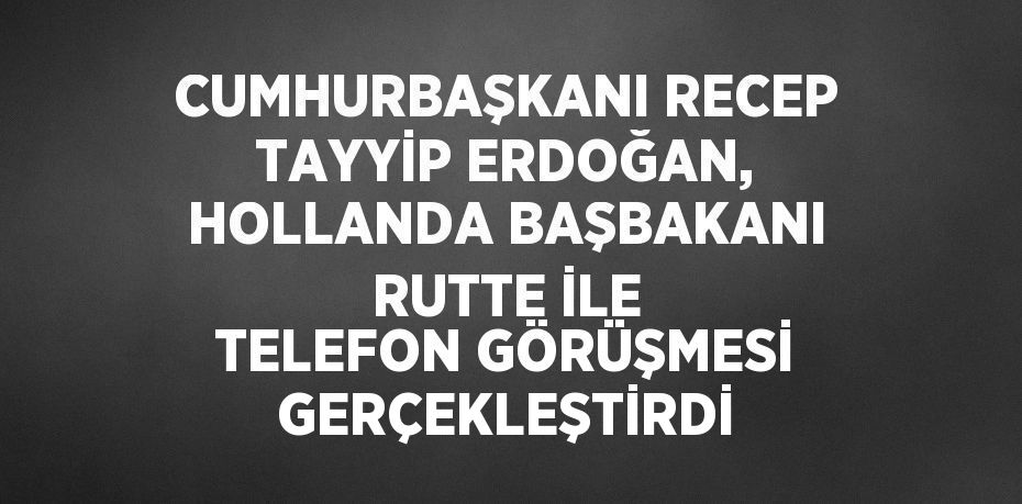 CUMHURBAŞKANI RECEP TAYYİP ERDOĞAN, HOLLANDA BAŞBAKANI RUTTE İLE TELEFON GÖRÜŞMESİ GERÇEKLEŞTİRDİ