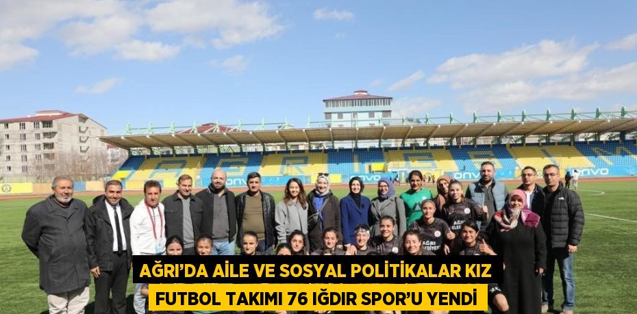 AĞRI’DA AİLE VE SOSYAL POLİTİKALAR KIZ FUTBOL TAKIMI 76 IĞDIR SPOR’U YENDİ