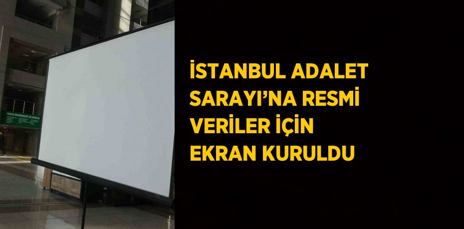 İSTANBUL ADALET SARAYI’NA RESMİ VERİLER İÇİN EKRAN KURULDU