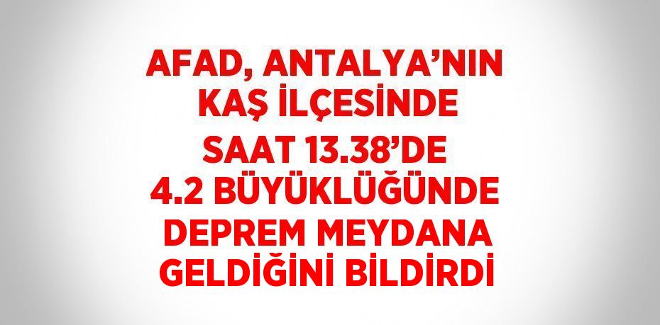 AFAD, ANTALYA’NIN KAŞ İLÇESİNDE SAAT 13.38’DE 4.2 BÜYÜKLÜĞÜNDE DEPREM MEYDANA GELDİĞİNİ BİLDİRDİ