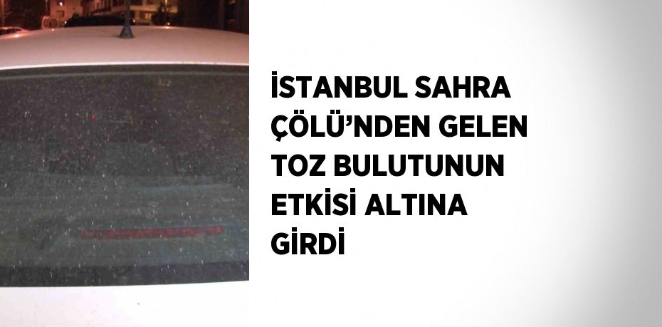 İSTANBUL SAHRA ÇÖLÜ’NDEN GELEN TOZ BULUTUNUN ETKİSİ ALTINA GİRDİ