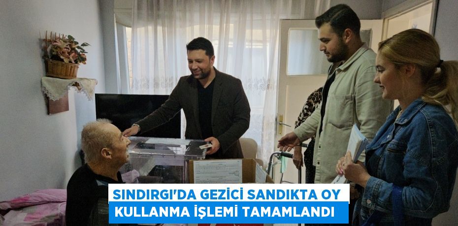 Sındırgı’da gezici sandıkta oy kullanma işlemi tamamlandı