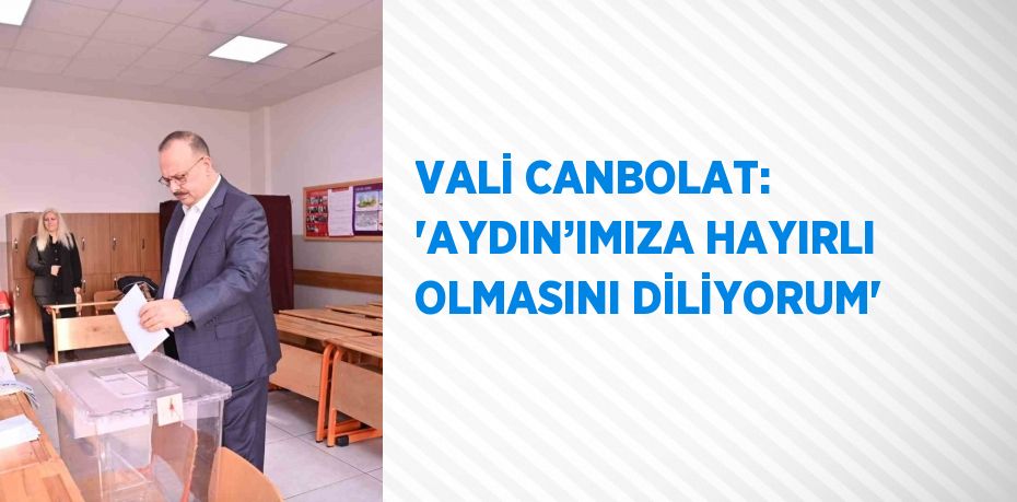 VALİ CANBOLAT: 'AYDIN’IMIZA HAYIRLI OLMASINI DİLİYORUM'