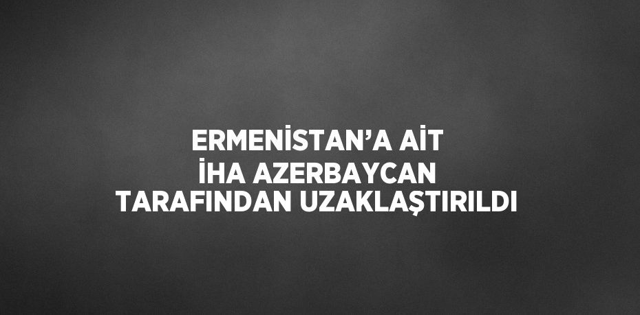 ERMENİSTAN’A AİT İHA AZERBAYCAN TARAFINDAN UZAKLAŞTIRILDI