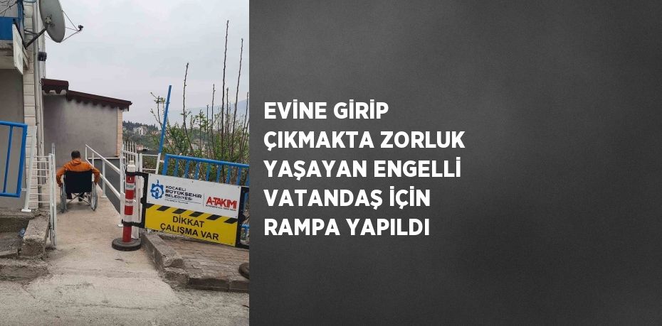 EVİNE GİRİP ÇIKMAKTA ZORLUK YAŞAYAN ENGELLİ VATANDAŞ İÇİN RAMPA YAPILDI