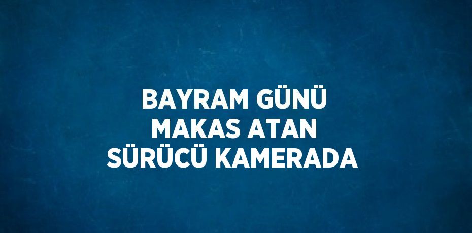 BAYRAM GÜNÜ MAKAS ATAN SÜRÜCÜ KAMERADA