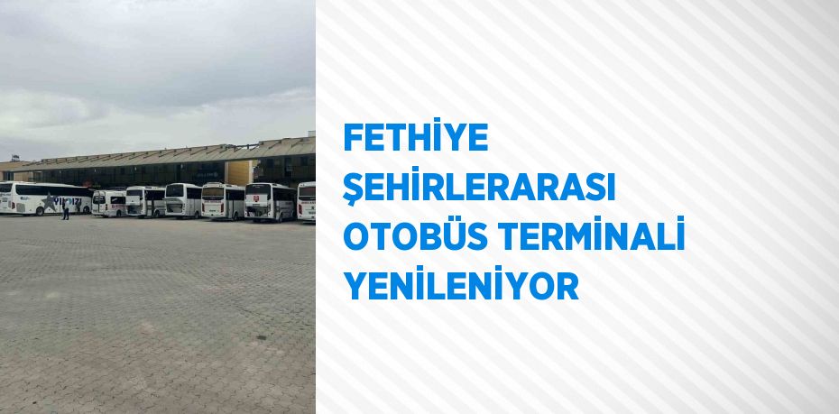 FETHİYE ŞEHİRLERARASI OTOBÜS TERMİNALİ YENİLENİYOR