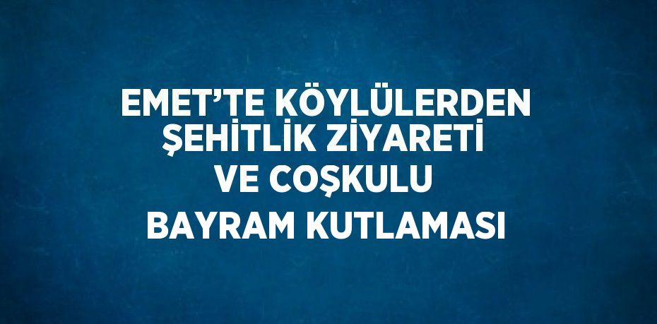 EMET’TE KÖYLÜLERDEN ŞEHİTLİK ZİYARETİ VE COŞKULU BAYRAM KUTLAMASI