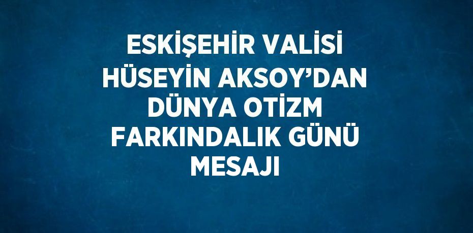 ESKİŞEHİR VALİSİ HÜSEYİN AKSOY’DAN DÜNYA OTİZM FARKINDALIK GÜNÜ MESAJI