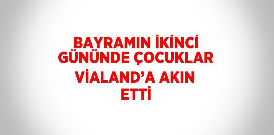 BAYRAMIN İKİNCİ GÜNÜNDE ÇOCUKLAR VİALAND’A AKIN ETTİ