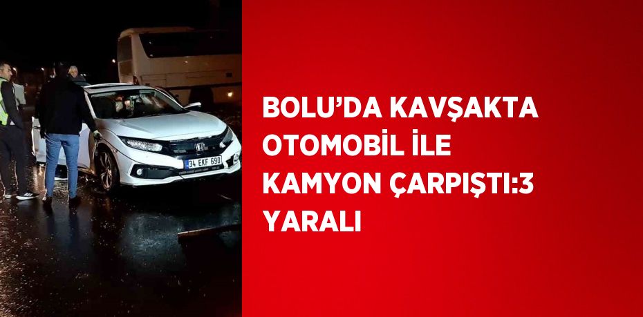BOLU’DA KAVŞAKTA OTOMOBİL İLE KAMYON ÇARPIŞTI:3 YARALI