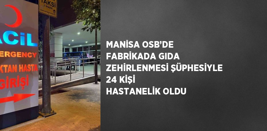 MANİSA OSB’DE FABRİKADA GIDA ZEHİRLENMESİ ŞÜPHESİYLE 24 KİŞİ HASTANELİK OLDU