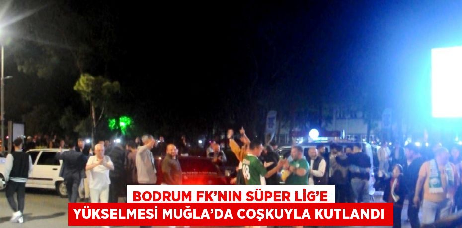 BODRUM FK’NIN SÜPER LİG’E YÜKSELMESİ MUĞLA’DA COŞKUYLA KUTLANDI