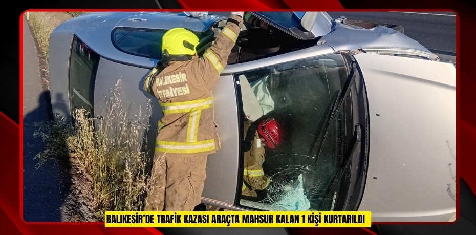 Balıkesir’de trafik kazası: Araçta mahsur kalan 1 kişi kurtarıldı  