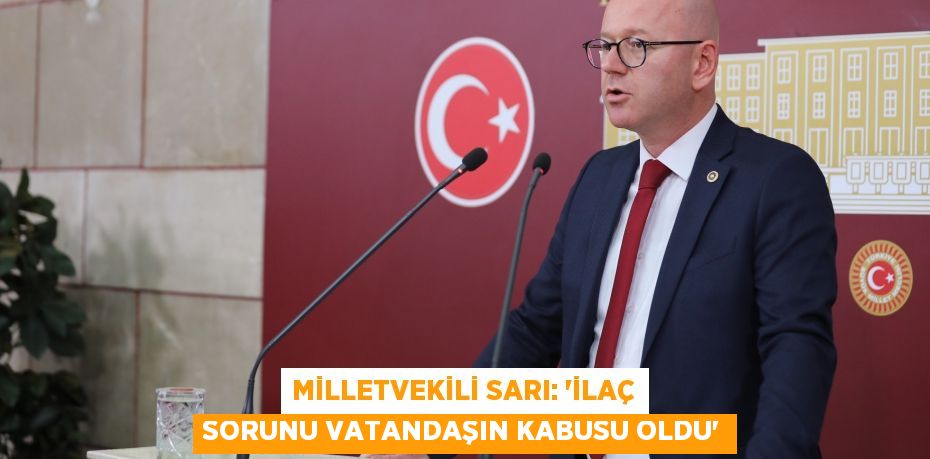 MİLLETVEKİLİ SARI: “İLAÇ SORUNU VATANDAŞIN KABUSU OLDU”