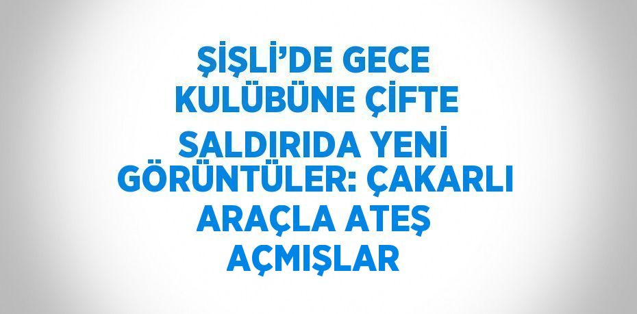 ŞİŞLİ’DE GECE KULÜBÜNE ÇİFTE SALDIRIDA YENİ GÖRÜNTÜLER: ÇAKARLI ARAÇLA ATEŞ AÇMIŞLAR