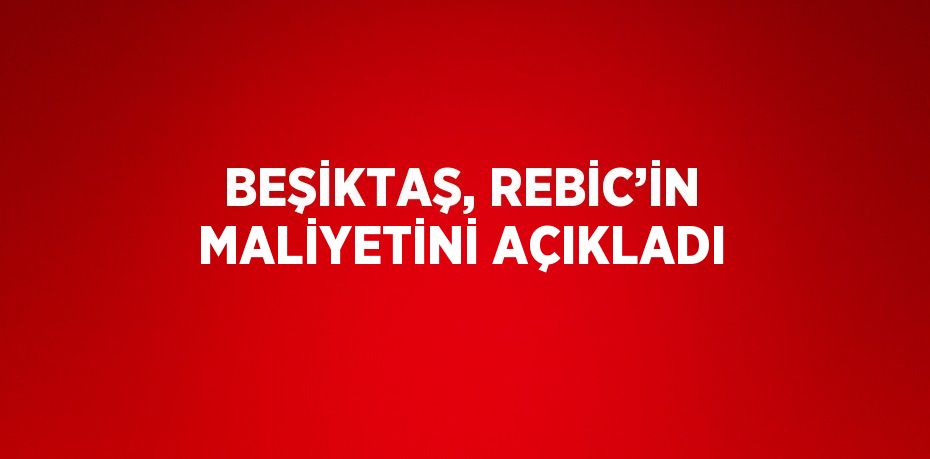 BEŞİKTAŞ, REBİC’İN MALİYETİNİ AÇIKLADI
