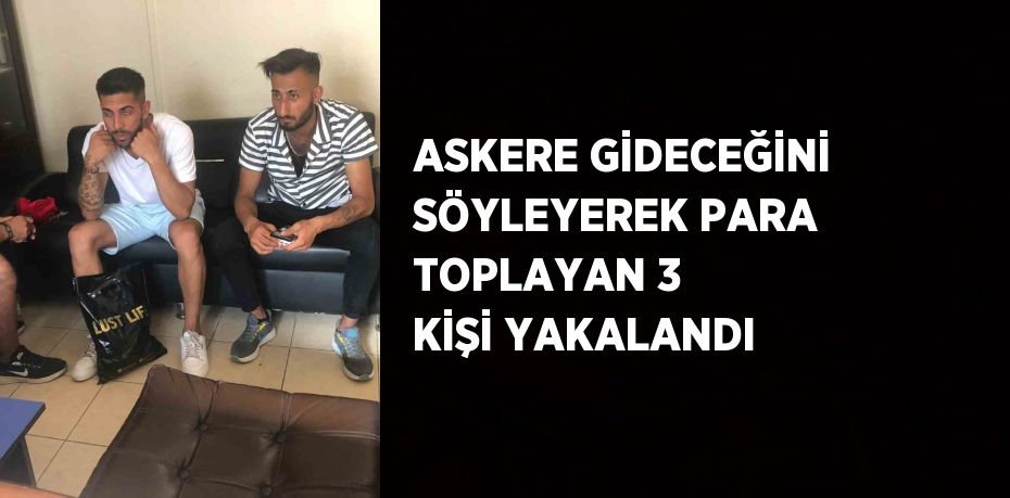 ASKERE GİDECEĞİNİ SÖYLEYEREK PARA TOPLAYAN 3 KİŞİ YAKALANDI
