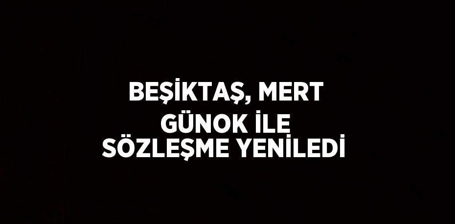 BEŞİKTAŞ, MERT GÜNOK İLE SÖZLEŞME YENİLEDİ