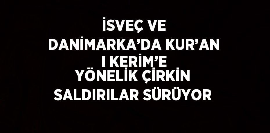 İSVEÇ VE DANİMARKA’DA KUR’AN I KERİM’E YÖNELİK ÇİRKİN SALDIRILAR SÜRÜYOR