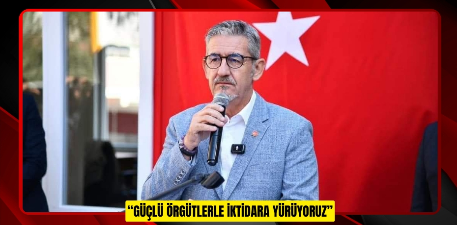 “GÜÇLÜ ÖRGÜTLERLE İKTİDARA YÜRÜYORUZ”
