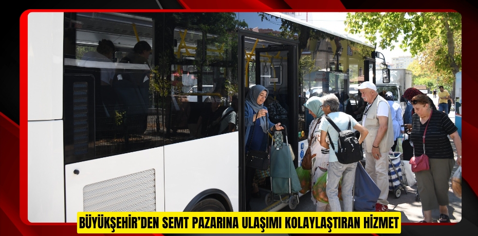 BÜYÜKŞEHİR’DEN SEMT PAZARINA ULAŞIMI KOLAYLAŞTIRAN HİZMET