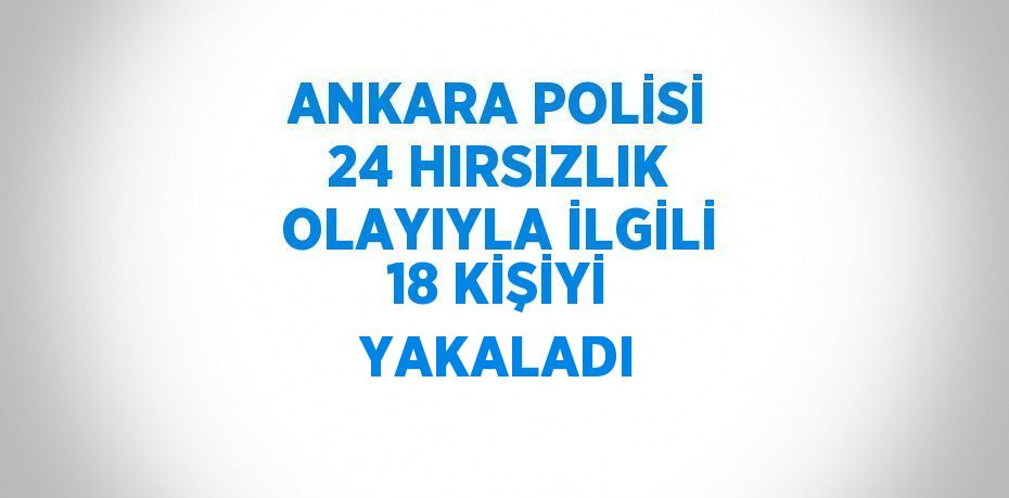 ANKARA POLİSİ 24 HIRSIZLIK OLAYIYLA İLGİLİ 18 KİŞİYİ YAKALADI