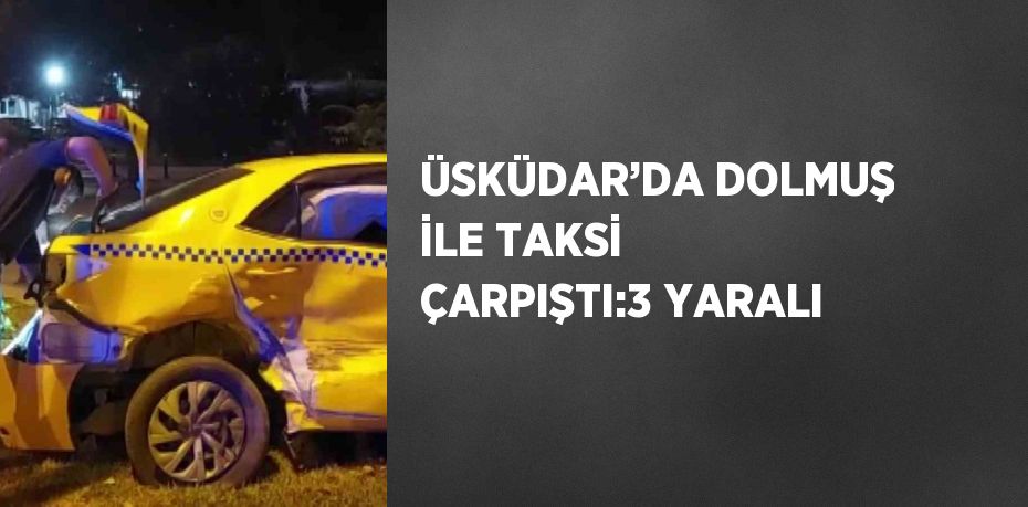 ÜSKÜDAR’DA DOLMUŞ İLE TAKSİ ÇARPIŞTI:3 YARALI
