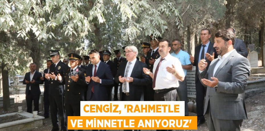 Cengiz, 'Rahmetle ve minnetle anıyoruz'