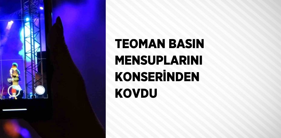 TEOMAN BASIN MENSUPLARINI KONSERİNDEN KOVDU