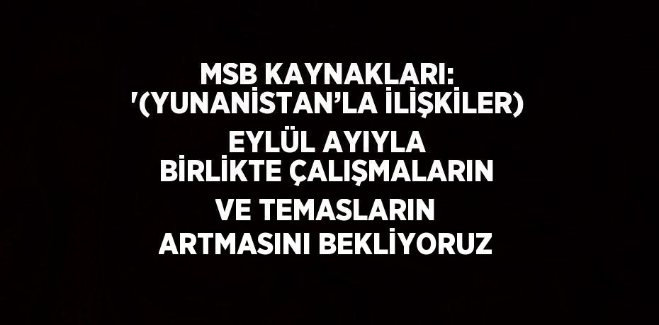 MSB KAYNAKLARI: '(YUNANİSTAN’LA İLİŞKİLER) EYLÜL AYIYLA BİRLİKTE ÇALIŞMALARIN VE TEMASLARIN ARTMASINI BEKLİYORUZ