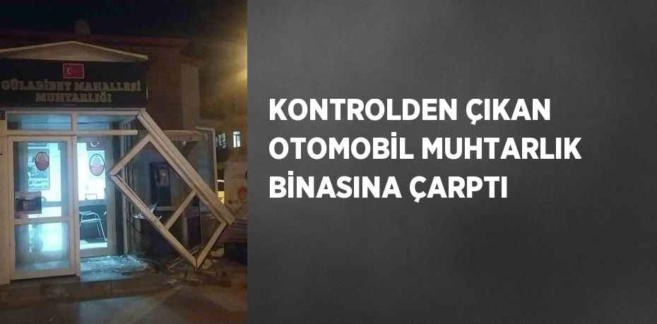 KONTROLDEN ÇIKAN OTOMOBİL MUHTARLIK BİNASINA ÇARPTI